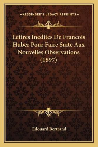 Lettres Inedites de Francois Huber Pour Faire Suite Aux Nouvelles Observations (1897)