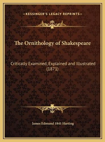 Cover image for The Ornithology of Shakespeare the Ornithology of Shakespeare: Critically Examined, Explained and Illustrated (1871) Critically Examined, Explained and Illustrated (1871)