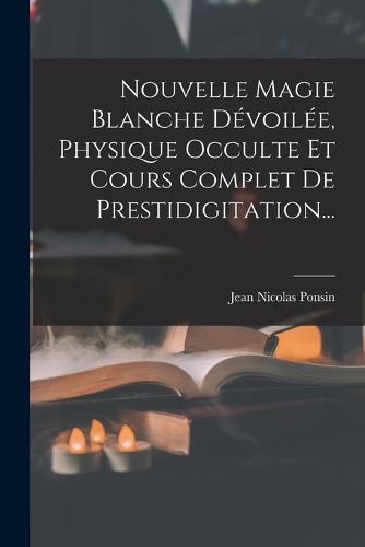 Cover image for Nouvelle Magie Blanche Devoilee, Physique Occulte Et Cours Complet De Prestidigitation...