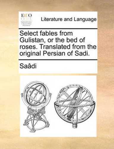 Select Fables from Gulistan, or the Bed of Roses. Translated from the Original Persian of Sadi.