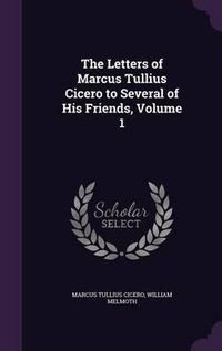 Cover image for The Letters of Marcus Tullius Cicero to Several of His Friends, Volume 1