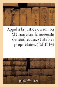 Cover image for Appel A La Justice Du Roi, Ou Memoire Sur La Necessite de Rendre, Aux Veritables Proprietaires: , Les Bois Et Autres Biens Qui n'Ont Pas Ete Vendus, Mais Seulement Sequestres