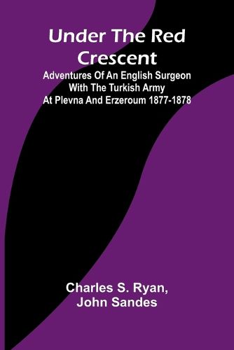 Under the Red Crescent; Adventures of an English Surgeon with the Turkish Army at Plevna and Erzeroum 1877-1878