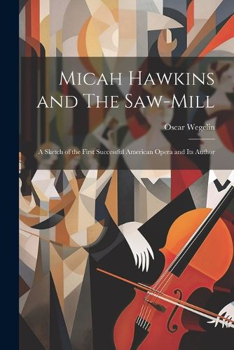 Cover image for Micah Hawkins and The Saw-mill; a Sketch of the First Successful American Opera and its Author