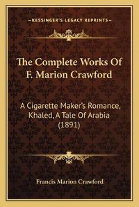 Cover image for The Complete Works of F. Marion Crawford: A Cigarette Maker's Romance, Khaled, a Tale of Arabia (1891)