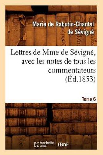 Lettres de Mme de Sevigne, Avec Les Notes de Tous Les Commentateurs. Tome 6 (Ed.1853)