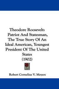 Cover image for Theodore Roosevelt: Patriot and Statesman, the True Story of an Ideal American, Youngest President of the United States (1902)