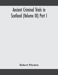 Cover image for Ancient criminal trials in Scotland (Volume III) Part I