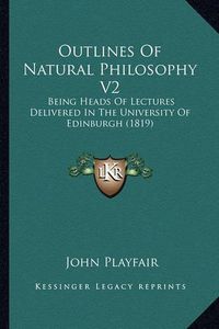 Cover image for Outlines of Natural Philosophy V2: Being Heads of Lectures Delivered in the University of Edinburgh (1819)