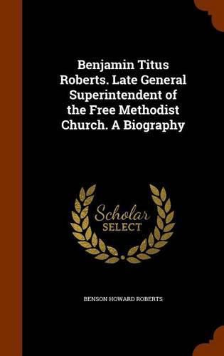 Benjamin Titus Roberts. Late General Superintendent of the Free Methodist Church. a Biography