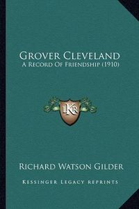 Cover image for Grover Cleveland Grover Cleveland: A Record of Friendship (1910) a Record of Friendship (1910)