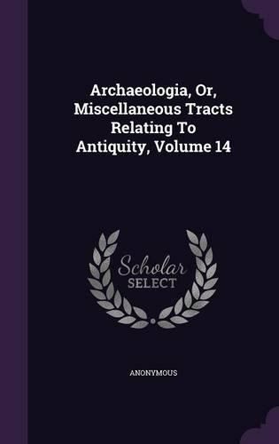 Cover image for Archaeologia, Or, Miscellaneous Tracts Relating to Antiquity, Volume 14