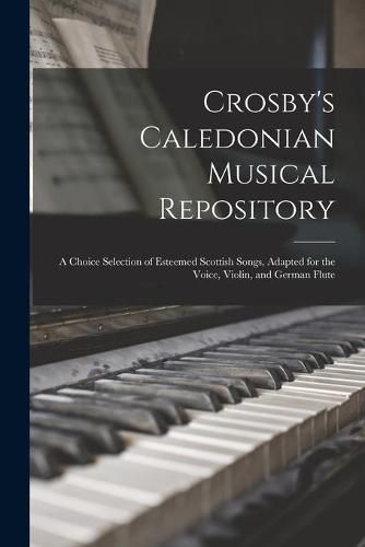 Cover image for Crosby's Caledonian Musical Repository: a Choice Selection of Esteemed Scottish Songs, Adapted for the Voice, Violin, and German Flute