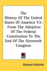 Cover image for The History Of The United States Of America V2: From The Adoption Of The Federal Constitution To The End Of The Sixteenth Congress