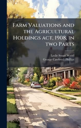 Cover image for Farm Valuations and the Agricultural Holdings act, 1908, in two Parts