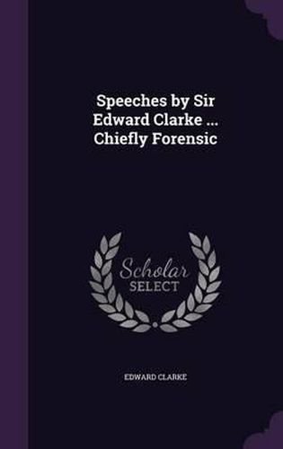 Speeches by Sir Edward Clarke ... Chiefly Forensic