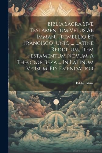 Biblia Sacra Sive Testamentum Vetus Ab Imman. Tremellio Et Francisco Junio ... Latine Redditum, Item Testamentum Novum, A Theodor Beza ... In Latinum Versum. Ed. Emendatior