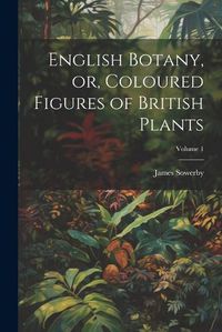 Cover image for English Botany, or, Coloured Figures of British Plants; Volume 1