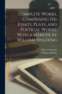 Cover image for Complete Works, Comprising His Essays, Plays, and Poetical Works. With a Memoir by William Spalding
