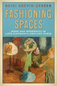 Cover image for Fashioning Spaces: Mode and Modernity in Late-Nineteenth-Century Paris