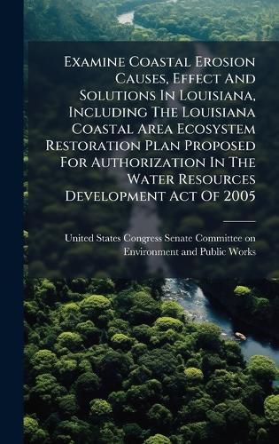 Cover image for Examine Coastal Erosion Causes, Effect And Solutions In Louisiana, Including The Louisiana Coastal Area Ecosystem Restoration Plan Proposed For Authorization In The Water Resources Development Act Of 2005
