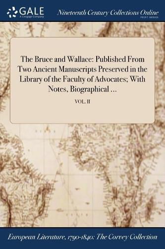 Cover image for The Bruce and Wallace: Published From Two Ancient Manuscripts Preserved in the Library of the Faculty of Advocates; With Notes, Biographical ...; VOL. II