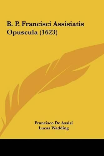 Cover image for B. P. Francisci Assisiatis Opuscula (1623)