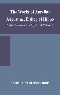 Cover image for The Works of Aurelius Augustine, Bishop of Hippo. A New Translation The City of God (Volume I)