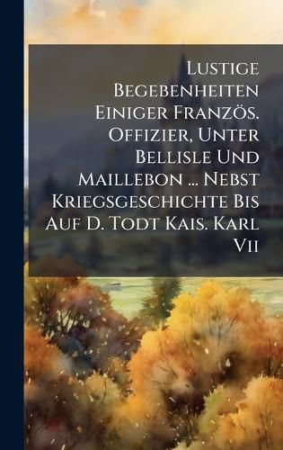 Cover image for Lustige Begebenheiten Einiger Franzoes. Offizier, Unter Bellisle Und Maillebon ... Nebst Kriegsgeschichte Bis Auf D. Todt Kais. Karl Vii