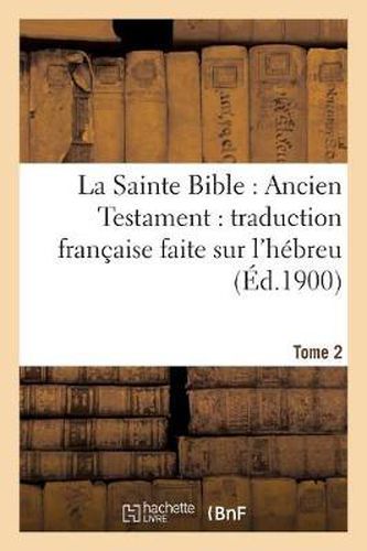 La Sainte Bible: Ancien Testament: Traduction Francaise Faite Sur l'Hebreu. T2: , Sur Les Septante, La Vulgate Et Autres Versions