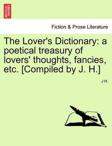 Cover image for The Lover's Dictionary: A Poetical Treasury of Lovers' Thoughts, Fancies, Etc. [Compiled by J. H.]