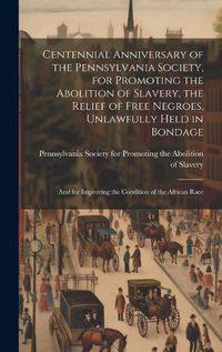 Cover image for Centennial Anniversary of the Pennsylvania Society, for Promoting the Abolition of Slavery, the Relief of Free Negroes, Unlawfully Held in Bondage