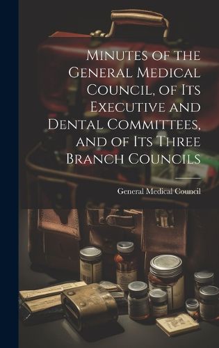 Cover image for Minutes of the General Medical Council, of Its Executive and Dental Committees, and of Its Three Branch Councils