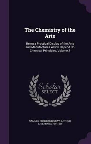 The Chemistry of the Arts: Being a Practical Display of the Arts and Manufactures Which Depend on Chemical Principles, Volume 2