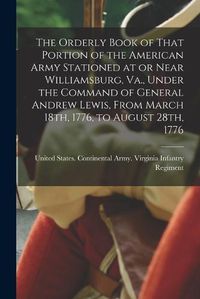 Cover image for The Orderly Book of That Portion of the American Army Stationed at or Near Williamsburg, Va., Under the Command of General Andrew Lewis, From March 18th, 1776, to August 28th, 1776