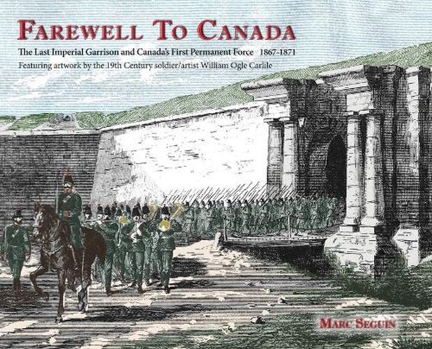 Farewell To Canada: The Last Imperial Garrison and Canada's First Permanent Force 1867-1871. Featuring artwork by the 19th Century soldier/artist William Ogle Carlile.