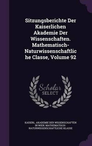 Cover image for Sitzungsberichte Der Kaiserlichen Akademie Der Wissenschaften. Mathematisch-Naturwissenschaftliche Classe, Volume 92