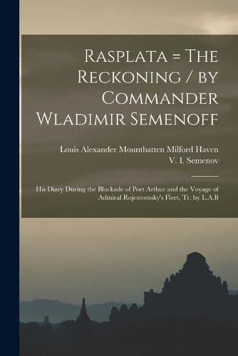 Rasplata = The Reckoning / by Commander Wladimir Semenoff; his Diary During the Blockade of Port Arthur and the Voyage of Admiral Rojestvensky's Fleet, tr. by L.A.B