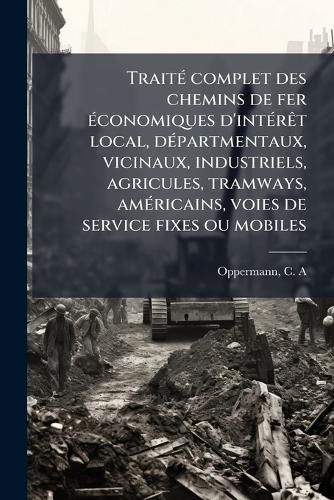Cover image for Trait Complet Des Chemins de Fer Conomiques D'Int R T Local, D Partmentaux, Vicinaux, Industriels, Agricules, Tramways, Am Ricains, Voies de Service Fixes Ou Mobiles