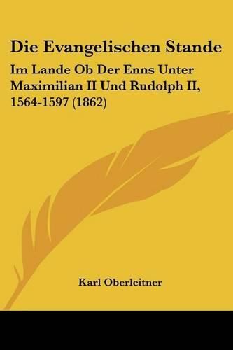 Die Evangelischen Stande: Im Lande OB Der Enns Unter Maximilian II Und Rudolph II, 1564-1597 (1862)