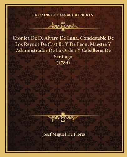 Cronica de D. Alvaro de Luna, Condestable de Los Reynos de Castilla y de Leon, Maestre y Administrador de La Orden y Caballeria de Santiago (1784)