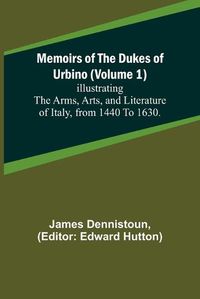 Cover image for Memoirs of the Dukes of Urbino (Volume 1); Illustrating the Arms, Arts, and Literature of Italy, from 1440 To 1630.