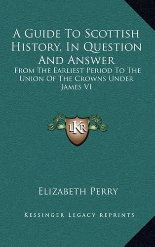 A Guide to Scottish History, in Question and Answer: From the Earliest Period to the Union of the Crowns Under James VI