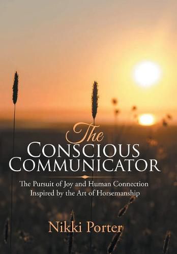 The Conscious Communicator: The Pursuit of Joy and Human Connection Inspired by the Art of Horsemanship