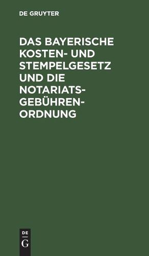 Cover image for Das Bayerische Kosten- Und Stempelgesetz Und Die Notariatsgebuhrenordnung: Mit Den Ausfuhrungsbestimmungen, Verweisungen Und Einem Alphabetischen Register