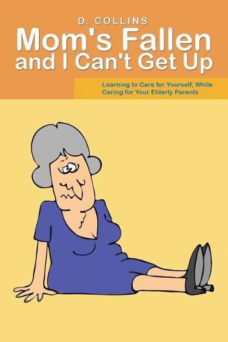 Cover image for Mom's Fallen and I Can't Get Up: Learning to Care for Yourself, While Caring for Your Elderly Parents