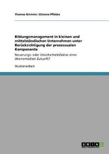 Cover image for Bildungsmanagement in kleinen und mittelstandischen Unternehmen unter Berucksichtigung der prozessualen Komponente: Neuerungs- oder Unsicherheitsfaktor einer oekonomischen Zukunft?