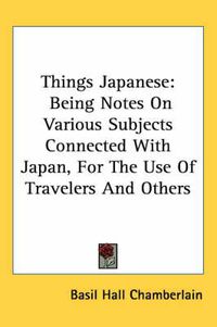 Cover image for Things Japanese: Being Notes on Various Subjects Connected with Japan, for the Use of Travelers and Others