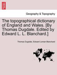 Cover image for The Topographical Dictionary of England and Wales. [By Thomas Dugdale. Edited by Edward L. L. Blanchard.]