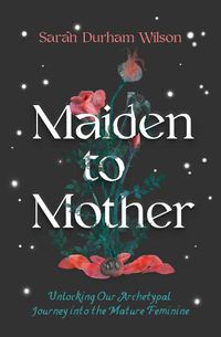 Cover image for Maiden to Mother: Unlocking Our Archetypal Journey into the Mature Feminine